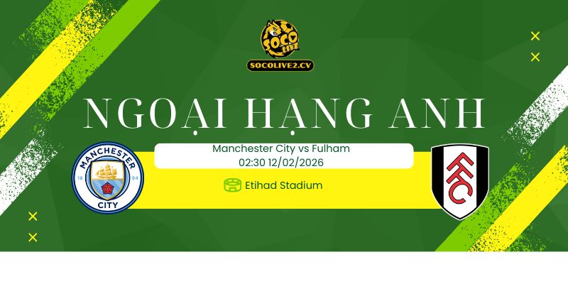 Nhận định soi kèo Manchester City vs Fulham 02h30 ngày 12/02